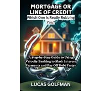 MORTGAGE OR LINE OF CREDIT: A Step-by-Step Guide to Using Velocity Banking to Slash Interest Payments and Pay Off Debt Faster