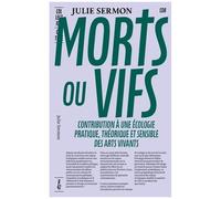 Morts Ou Vifs - Contribution À Une Écologie Pratique, Théorique Et Sensible Des Arts Vivants