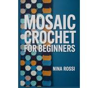MOSAIC CROCHET FOR BEGINNERS: The Step-by-Step Guide to Mastering Overlay & Interlocking Techniques with 20 Modern Blanket Patterns [FULL COLOUR].