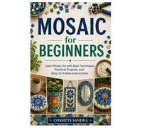 Mosaic for Beginners: Learn Mosaic Art with Basic Techniques, Practical Projects, and Easy-to-Follow Instructions