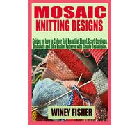 Mosaic Knitting Designs: Guides On How To Colour Knit Beautiful Shawl, Scarf, Cardigan, Dishcloth And Bike Basket Patterns With Simple Techniques.