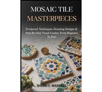 MOSAIC TILE MASTERPIECES: Foolproof Techniques, Stunning Designs & Step-By-Step Visual Guides, From Beginner To Pro!