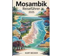 Mosambik Reiseführer 2025: Ein detaillierter und praktischer Reiseführer, um die belebten Straßen von Maputo, die atemberaubenden Strände von Tofo, ... den Quirimbas-Archipel, Ilha de Moçambique
