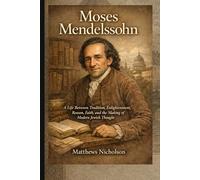 Moses Mendelssohn: A Life Between Tradition, Enlightenment, Reason, Faith, and the Making of Modern Jewish Thought