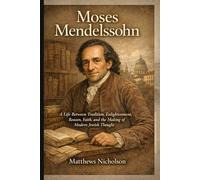 Moses Mendelssohn: A Life Between Tradition, Enlightenment, Reason, Faith, and the Making of Modern Jewish Thought