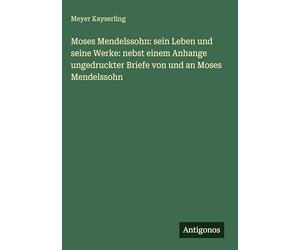 Moses Mendelssohn: sein Leben und seine Werke: nebst einem Anhange ungedruckter Briefe von und an Moses Mendelssohn