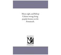 Moses Right, And Bishop Colenso Wrong; Being Popular Lectures On The Pentateuch.