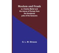 Moslem And Frank; Or, Charles Martel And The Rescue Of Europe From The Threatened Yoke Of The Saracens
