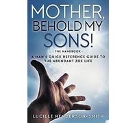 Mother, Behold My Sons: A Man's Quick Reference Guide To The Abundant Zoe Life
