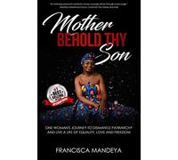 Mother Behold Thy Son: One Woman's Journey To Dismantle Patriarchy And Live A Life Of Equality, Love And Freedom