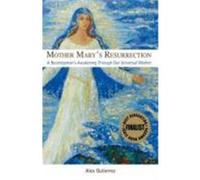 Mother Mary's Resurrection - A Businessman's Awakening Through Our Universal Mother Gutierrez, Alex (Auteur)