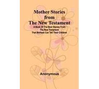 Mother Stories From The New Testament; A Book Of The Best Stories From The New Testament That Mothers Can Tell Their Children