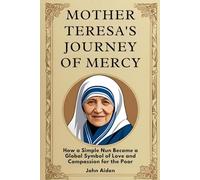 Mother Teresa's Journey of Mercy: How a Simple Nun Became a Global Symbol of Love and Compassion for the Poor