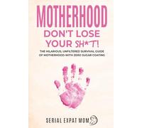 Motherhood: Don't Lose Your Sh*t!: The Hilarious Unfiltered Survival Guide Of Motherhood- With Zero Sugar Coating