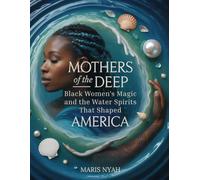 Mothers of the Deep: Black Women’s Magic and the Water Spirits That Shaped America: From Africa’s Shores to the Southern Rivers - Uncover the Hidden Legacy of Healers, Conjurers and Mermaids