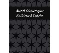 Motifs Géométriques Antistress À Colorier: 50 Coloriages Art-Thérapie Pour Se Relaxer Et Se Détendre Motifs Géométriques Variés, Illustrations Simples Et Complexes Différentes Formes Géométriques,