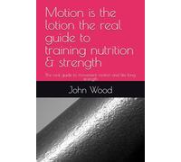 Motion is the lotion th real guide to training nutrition & strength: The real guide to movement motion and life long strength