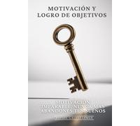 Motivación y Logro de Objetivos: Motivación Imparable, Nunca Más Abandones Tus Sueños: El Sistema de Combustible Mental que Mantiene tu Pasión Encendida y te Lleva a Lograr Cualquier Meta