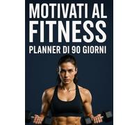 Motivati al Fitness: 90 giorni per ritrovare forma, energia e disciplina - Il planner motivazionale per allenamento, alimentazione e benessere