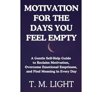 Motivation for the Days You Feel Empty: A Gentle Self-Help Guide to Reclaim Motivation, Overcome Emotional Emptiness, and Find Meaning in Every Day