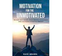 Motivation for the Unmotivated: Release Self Doubt, Build Mental Toughness and Cultivate A Positive Mindset
