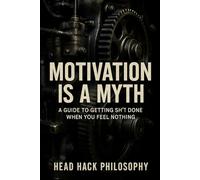 Motivation is a Myth: A Guide to Getting Sh*t Done When You Feel Nothing