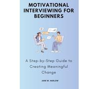 Motivational Interviewing for Beginners: A Step-by-Step Guide to Creating Meaningful Change