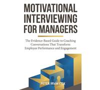 Motivational Interviewing for Managers: The Evidence-Based Guide to Coaching Conversations That Transform Employee Performance and Engagement