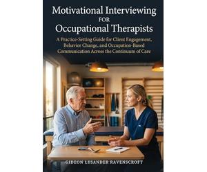 Motivational Interviewing For Occupational Therapists: A Practice-Setting Guide for Client Engagement, Behavior Change, and Occupation-Based Communication Across the Continuum of Care