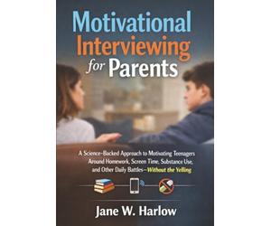 Motivational Interviewing for Parents: A Science-Backed Approach to Motivating Teenagers Around Homework, Screen Time, Substance Use, and Other Daily Battles-Without the Yelling