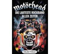 Motörhead: Die lauteste Rockband aller Zeiten: Erste Gruppenbiografie von Lemmy Kilmister, Phil "Philthy Animal" Taylor & "Fast" Eddie Clarke - mit 101 verborgenen Fakten und unerzählten Geschichten