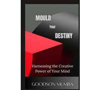 MOULD YOUR DESTINY: HARNESSING THE CREATIVE POWER OF YOUR MIND