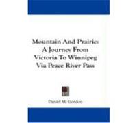 Mountain and Prairie: A Journey from Victoria to Winnipeg Via Peace River Pass Gordon, Daniel M. (Auteur)