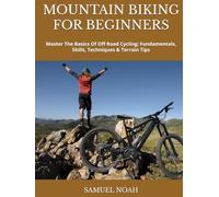 MOUNTAIN BIKING FOR BEGINNERS: Master The Basics Of Off Road Cycling: Fundamentals, Skills, Techniques & Terrain Tips