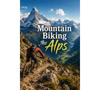 Mountain Biking the Alps: A Complete Guide to Riding Europe's Greatest Mountains