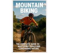 Mountain Biking: The Complete Guide to Mastering Trails and Conquering Nature: The Best Routes in Europe and Beyond
