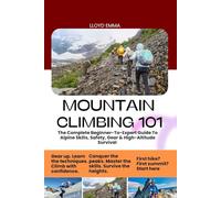 MOUNTAIN CLIMBING 101: The Complete Beginner-To-Expert Guide To Alpine Skills, Safety, Gear & High-Altitude Survival