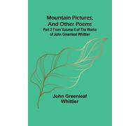 Mountain Pictures, And Other Poems; Part 2 From Volume Ii Of The Works Of John Greenleaf Whittier