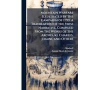Mountain Warfare Illustrated by the Campaign of 1799. A Translation of the Swiss Narrative, Compiled From the Works of the Archduke Charles, Jomini, and Others