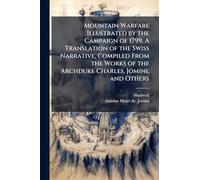 Mountain Warfare Illustrated by the Campaign of 1799. A Translation of the Swiss Narrative, Compiled From the Works of the Archduke Charles, Jomini, and Others