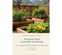 Mountain West Vegetable Gardening: The Complete High-Altitude Growing Guide: Month-by-Month Planting Calendar for Colorado, Montana, Wyoming, Idaho, and More