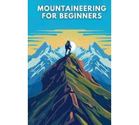 Mountaineering for Beginners: Essential Skills, Rope Techniques, and Safety Knowledge for Your First Alpine Adventures
