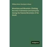 Mountains and Mountain-Climbing. Records of Adventure and Enterprise Among the Famous Mountains of the World