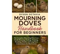 MOURNING DOVES HANDBOOK FOR BEGINNERS: The Complete Mourning Dove Care Guide Housing, Feeding, Training, Breeding, Health, and Long-Term Commitment for Bird Lovers