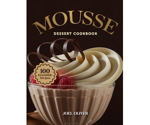 MOUSSE DESSERT COOKBOOK: Mouthwatering Mousse Recipes: From Classic Chocolate to Creative Flavor Fusions-Light, Airy, and Elegant Desserts for Every Skill Level, Celebration, and Everyday Indulgence
