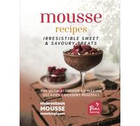 Mousse Recipes - Irresistible Sweet & Savoury Treats: The Ultimate Guide to Making Decadent Dessert Mousses