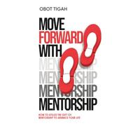 MOVE FORWARD WITH MENTORSHIP: How to Utilize the Gift of Mentorship to Advance Your Life