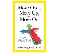 Move Over, Move Up, Or Move On: 9 Proven Leadership Lessons For Optimal Results