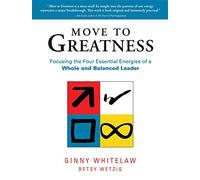 Move to Greatness: Focusing the Four Essential Energies of a Whole and Balanced Leader