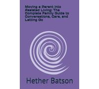 Moving a Parent into Assisted Living: The Complete Family Guide to Conversations, Care, and Letting Go